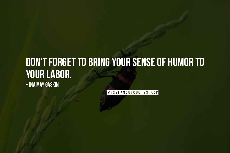 Ina May Gaskin Quotes: Don't forget to bring your sense of humor to your labor.