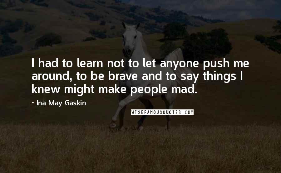 Ina May Gaskin Quotes: I had to learn not to let anyone push me around, to be brave and to say things I knew might make people mad.