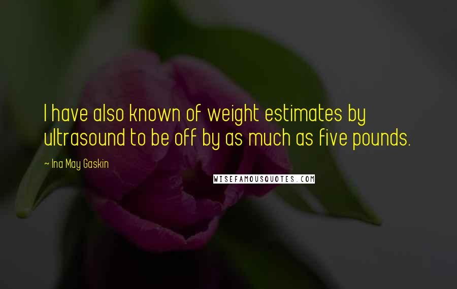 Ina May Gaskin Quotes: I have also known of weight estimates by ultrasound to be off by as much as five pounds.