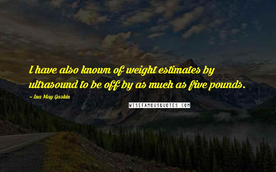 Ina May Gaskin Quotes: I have also known of weight estimates by ultrasound to be off by as much as five pounds.