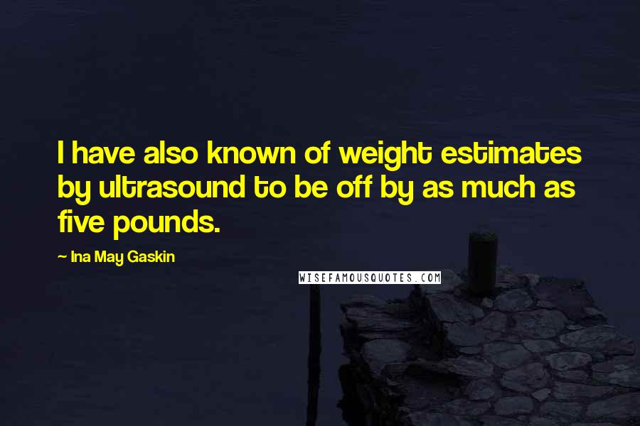 Ina May Gaskin Quotes: I have also known of weight estimates by ultrasound to be off by as much as five pounds.