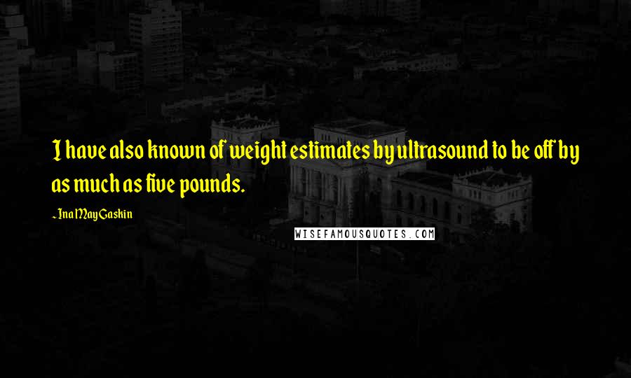Ina May Gaskin Quotes: I have also known of weight estimates by ultrasound to be off by as much as five pounds.