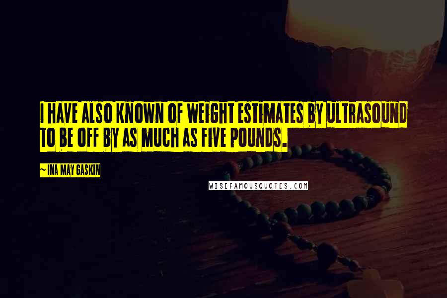 Ina May Gaskin Quotes: I have also known of weight estimates by ultrasound to be off by as much as five pounds.