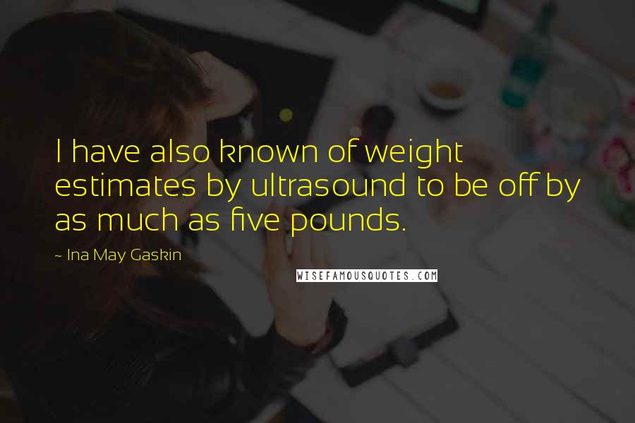 Ina May Gaskin Quotes: I have also known of weight estimates by ultrasound to be off by as much as five pounds.