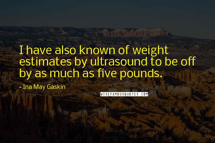 Ina May Gaskin Quotes: I have also known of weight estimates by ultrasound to be off by as much as five pounds.