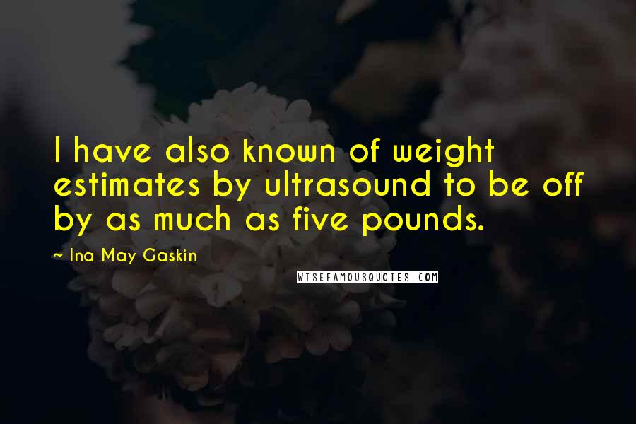 Ina May Gaskin Quotes: I have also known of weight estimates by ultrasound to be off by as much as five pounds.