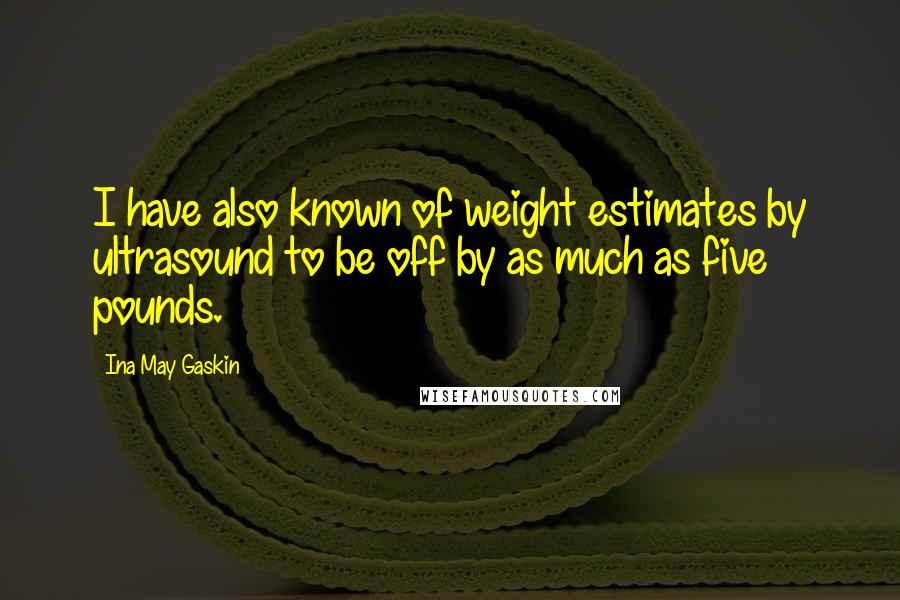 Ina May Gaskin Quotes: I have also known of weight estimates by ultrasound to be off by as much as five pounds.