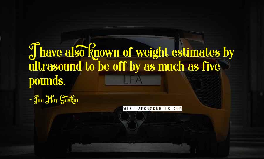 Ina May Gaskin Quotes: I have also known of weight estimates by ultrasound to be off by as much as five pounds.