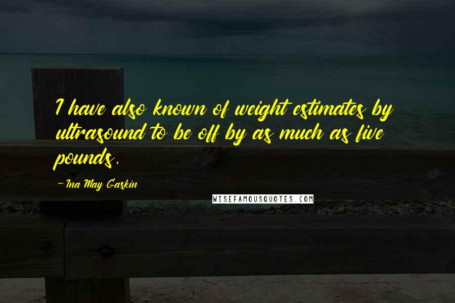 Ina May Gaskin Quotes: I have also known of weight estimates by ultrasound to be off by as much as five pounds.