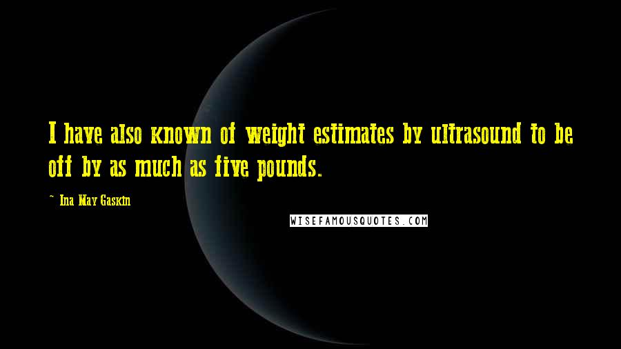 Ina May Gaskin Quotes: I have also known of weight estimates by ultrasound to be off by as much as five pounds.