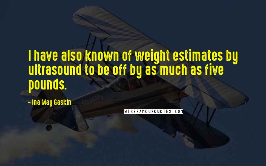 Ina May Gaskin Quotes: I have also known of weight estimates by ultrasound to be off by as much as five pounds.