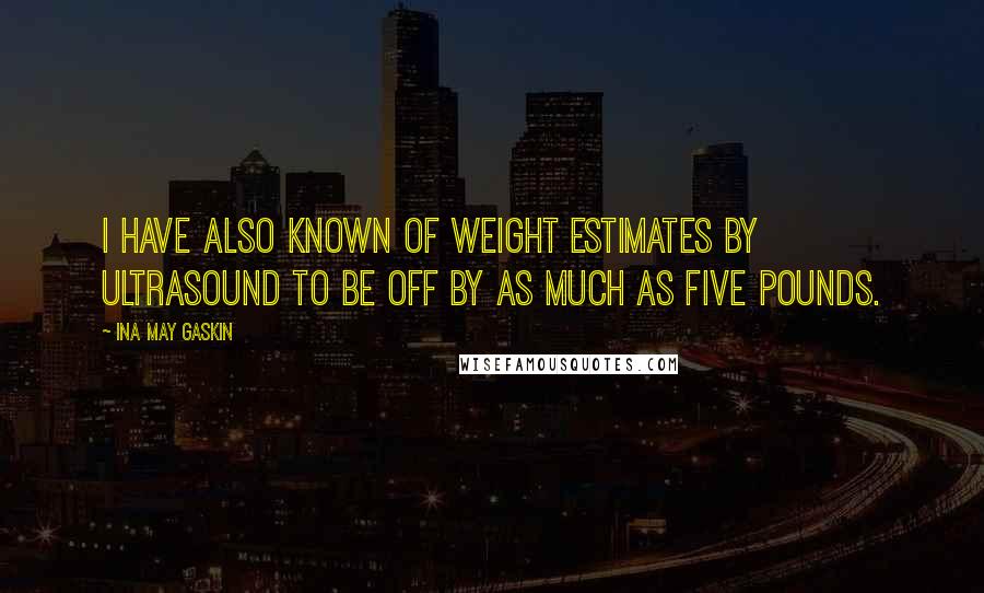 Ina May Gaskin Quotes: I have also known of weight estimates by ultrasound to be off by as much as five pounds.