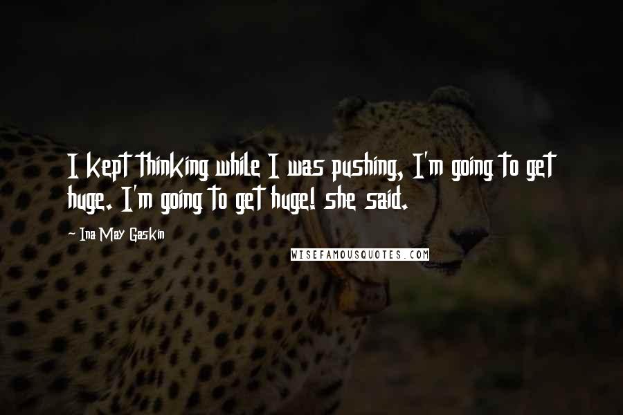 Ina May Gaskin Quotes: I kept thinking while I was pushing, I'm going to get huge. I'm going to get huge! she said.