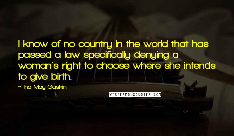 Ina May Gaskin Quotes: I know of no country in the world that has passed a law specifically denying a woman's right to choose where she intends to give birth.