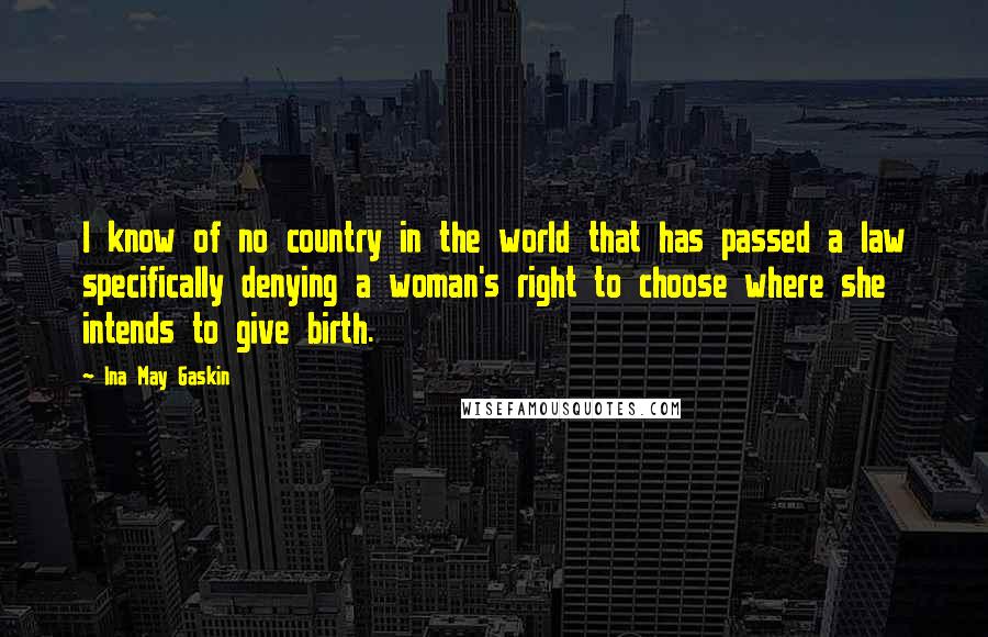 Ina May Gaskin Quotes: I know of no country in the world that has passed a law specifically denying a woman's right to choose where she intends to give birth.