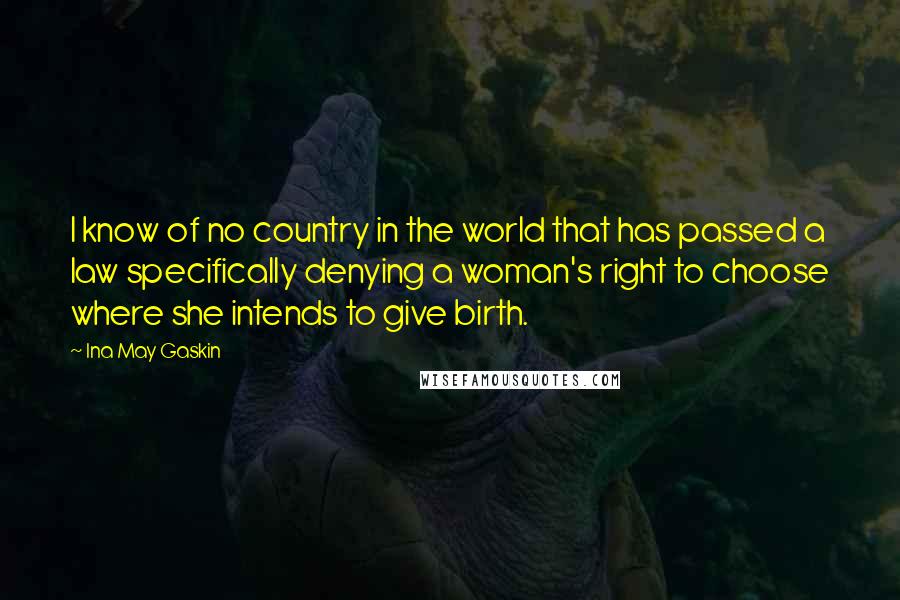 Ina May Gaskin Quotes: I know of no country in the world that has passed a law specifically denying a woman's right to choose where she intends to give birth.