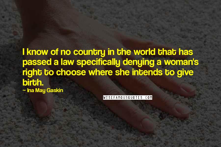 Ina May Gaskin Quotes: I know of no country in the world that has passed a law specifically denying a woman's right to choose where she intends to give birth.
