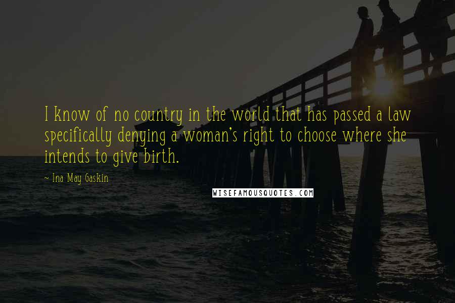 Ina May Gaskin Quotes: I know of no country in the world that has passed a law specifically denying a woman's right to choose where she intends to give birth.