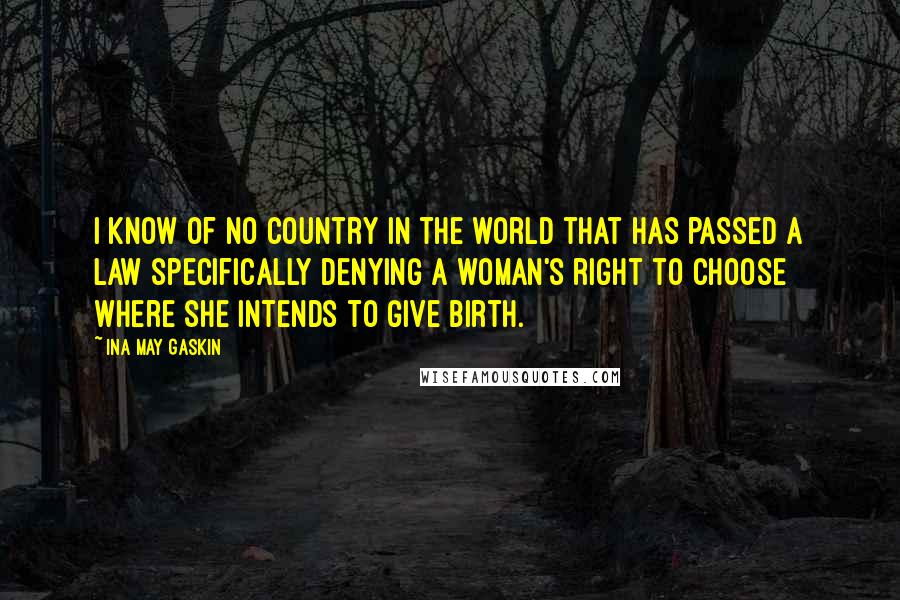 Ina May Gaskin Quotes: I know of no country in the world that has passed a law specifically denying a woman's right to choose where she intends to give birth.