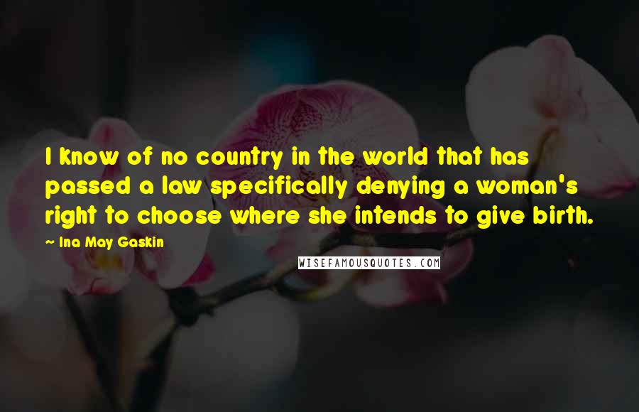 Ina May Gaskin Quotes: I know of no country in the world that has passed a law specifically denying a woman's right to choose where she intends to give birth.