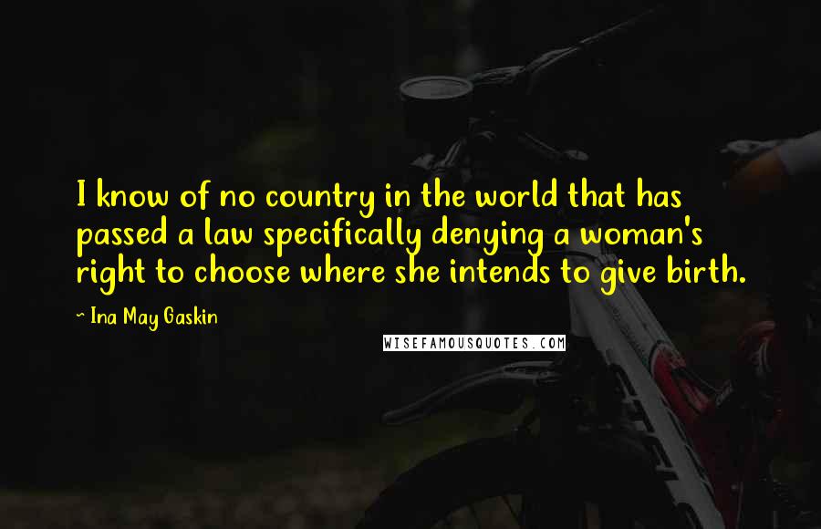 Ina May Gaskin Quotes: I know of no country in the world that has passed a law specifically denying a woman's right to choose where she intends to give birth.