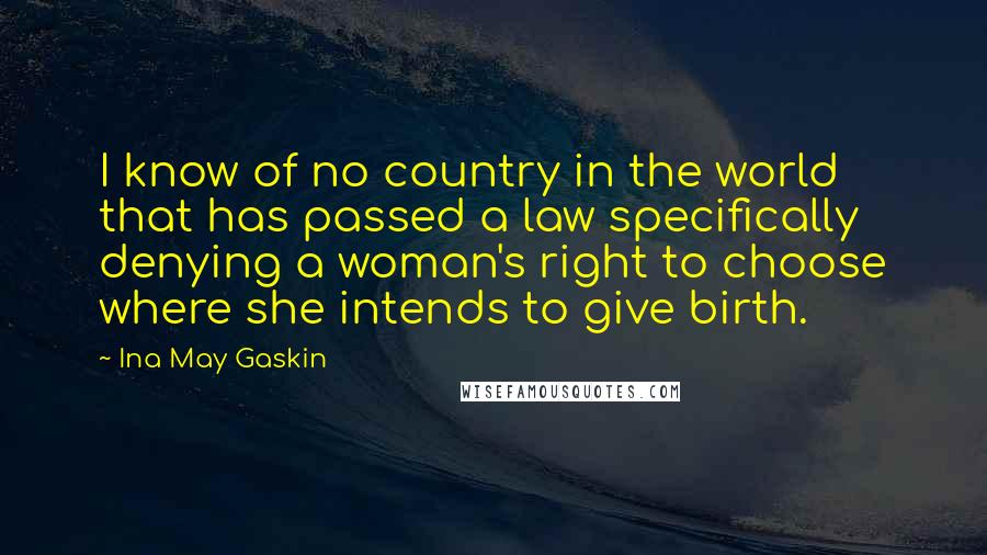 Ina May Gaskin Quotes: I know of no country in the world that has passed a law specifically denying a woman's right to choose where she intends to give birth.