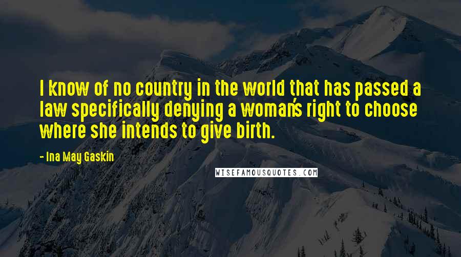 Ina May Gaskin Quotes: I know of no country in the world that has passed a law specifically denying a woman's right to choose where she intends to give birth.