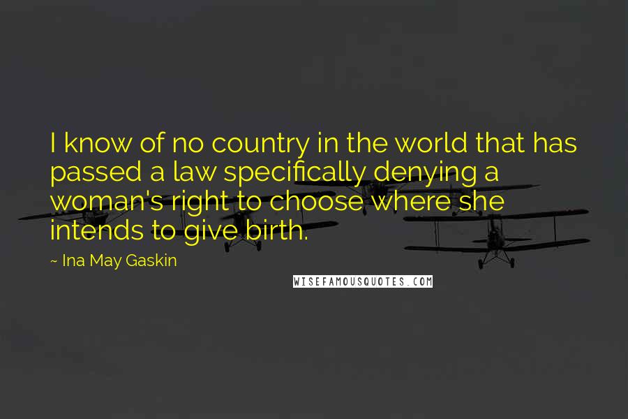 Ina May Gaskin Quotes: I know of no country in the world that has passed a law specifically denying a woman's right to choose where she intends to give birth.