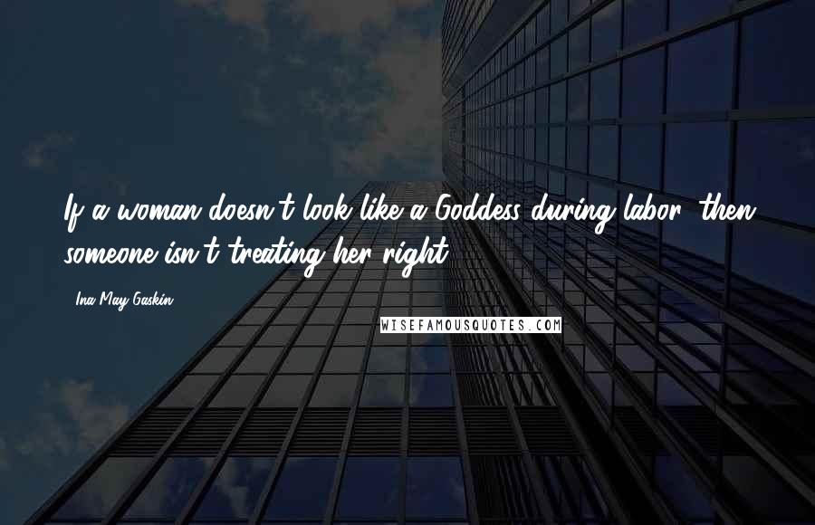 Ina May Gaskin Quotes: If a woman doesn't look like a Goddess during labor, then someone isn't treating her right.