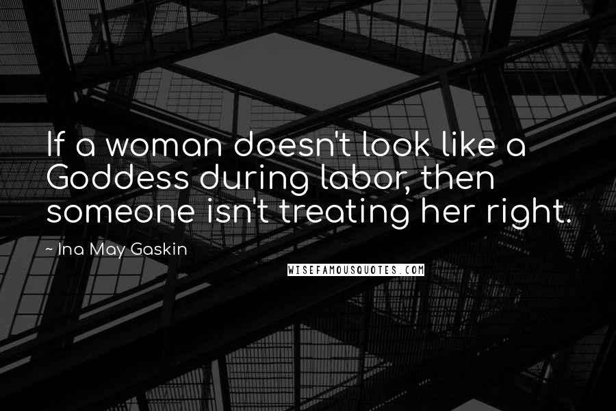 Ina May Gaskin Quotes: If a woman doesn't look like a Goddess during labor, then someone isn't treating her right.