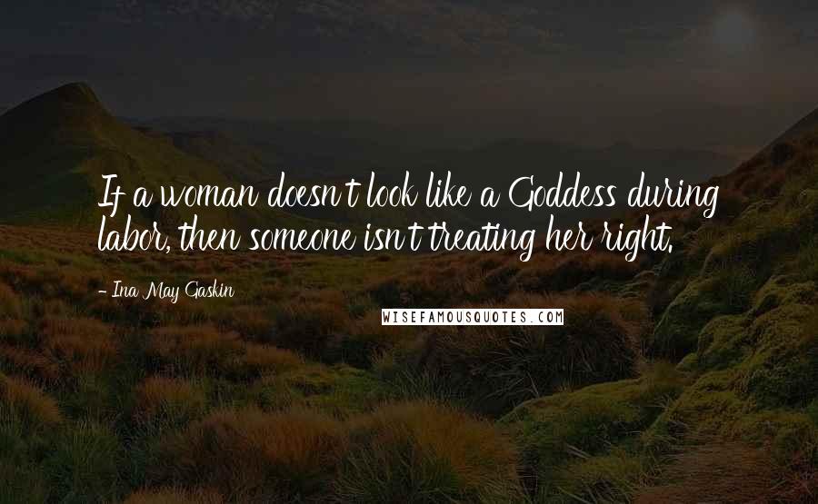 Ina May Gaskin Quotes: If a woman doesn't look like a Goddess during labor, then someone isn't treating her right.