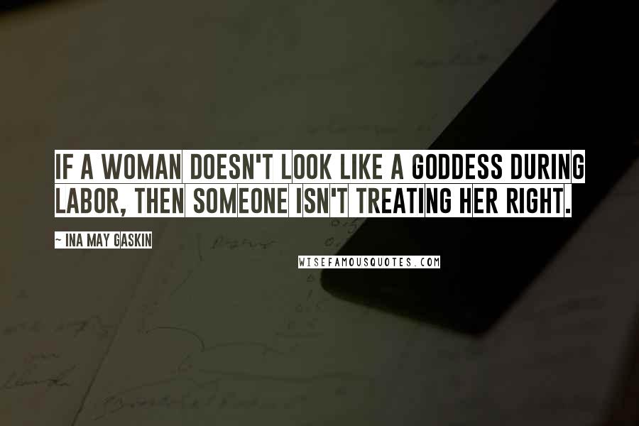 Ina May Gaskin Quotes: If a woman doesn't look like a Goddess during labor, then someone isn't treating her right.