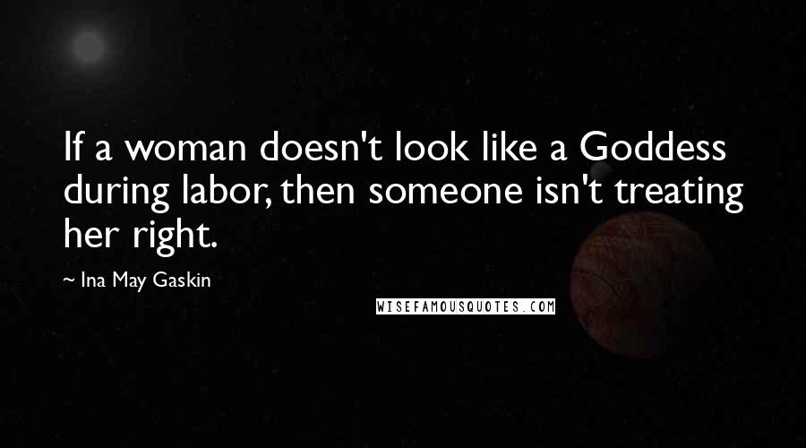 Ina May Gaskin Quotes: If a woman doesn't look like a Goddess during labor, then someone isn't treating her right.