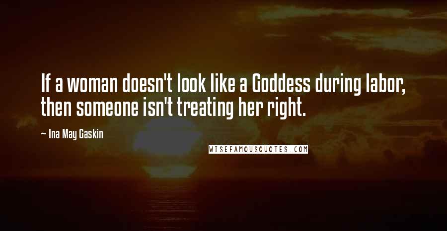 Ina May Gaskin Quotes: If a woman doesn't look like a Goddess during labor, then someone isn't treating her right.
