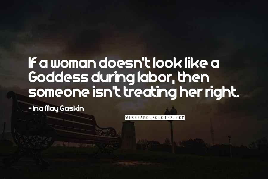 Ina May Gaskin Quotes: If a woman doesn't look like a Goddess during labor, then someone isn't treating her right.