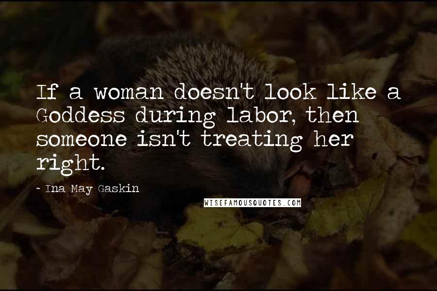 Ina May Gaskin Quotes: If a woman doesn't look like a Goddess during labor, then someone isn't treating her right.