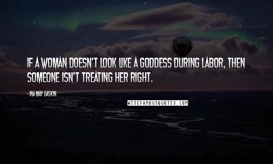 Ina May Gaskin Quotes: If a woman doesn't look like a Goddess during labor, then someone isn't treating her right.