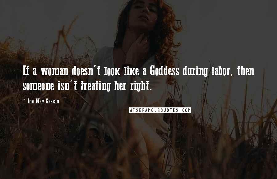 Ina May Gaskin Quotes: If a woman doesn't look like a Goddess during labor, then someone isn't treating her right.