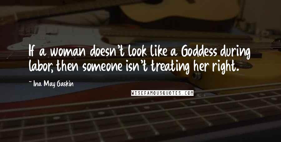 Ina May Gaskin Quotes: If a woman doesn't look like a Goddess during labor, then someone isn't treating her right.