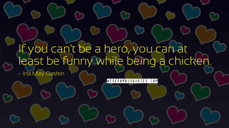 Ina May Gaskin Quotes: If you can't be a hero, you can at least be funny while being a chicken.