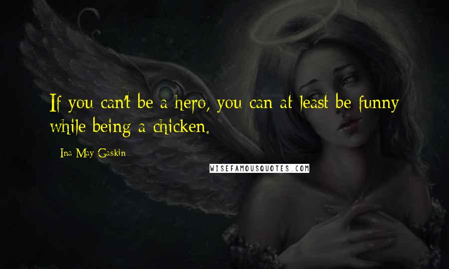 Ina May Gaskin Quotes: If you can't be a hero, you can at least be funny while being a chicken.