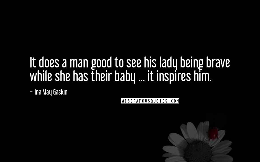 Ina May Gaskin Quotes: It does a man good to see his lady being brave while she has their baby ... it inspires him.