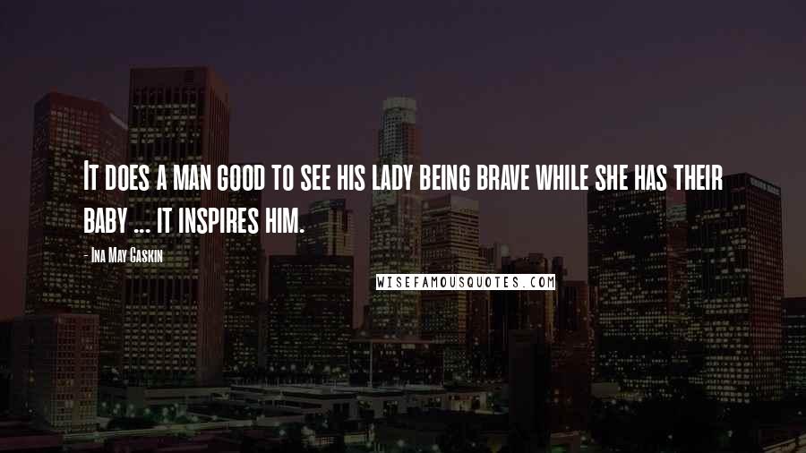 Ina May Gaskin Quotes: It does a man good to see his lady being brave while she has their baby ... it inspires him.