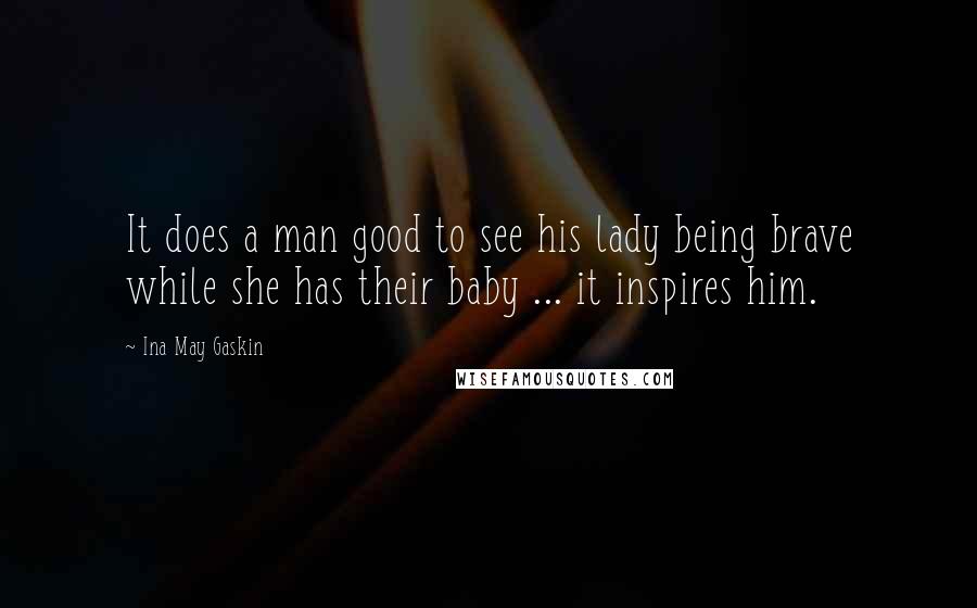 Ina May Gaskin Quotes: It does a man good to see his lady being brave while she has their baby ... it inspires him.