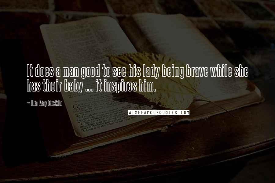 Ina May Gaskin Quotes: It does a man good to see his lady being brave while she has their baby ... it inspires him.