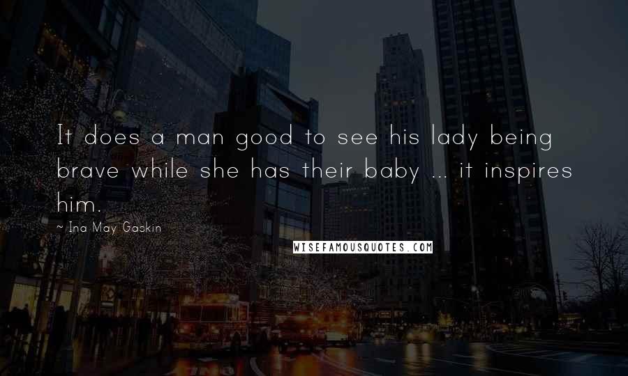 Ina May Gaskin Quotes: It does a man good to see his lady being brave while she has their baby ... it inspires him.
