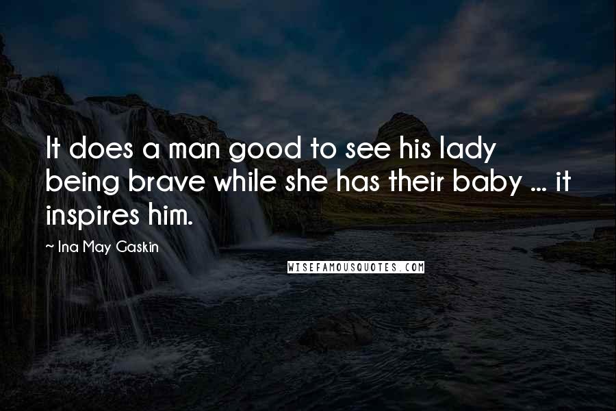 Ina May Gaskin Quotes: It does a man good to see his lady being brave while she has their baby ... it inspires him.