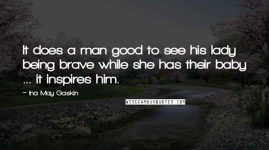 Ina May Gaskin Quotes: It does a man good to see his lady being brave while she has their baby ... it inspires him.