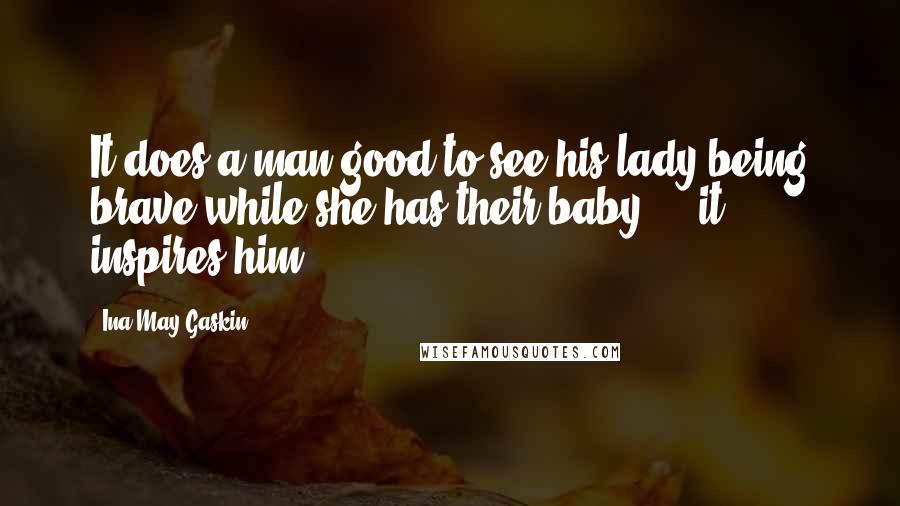 Ina May Gaskin Quotes: It does a man good to see his lady being brave while she has their baby ... it inspires him.