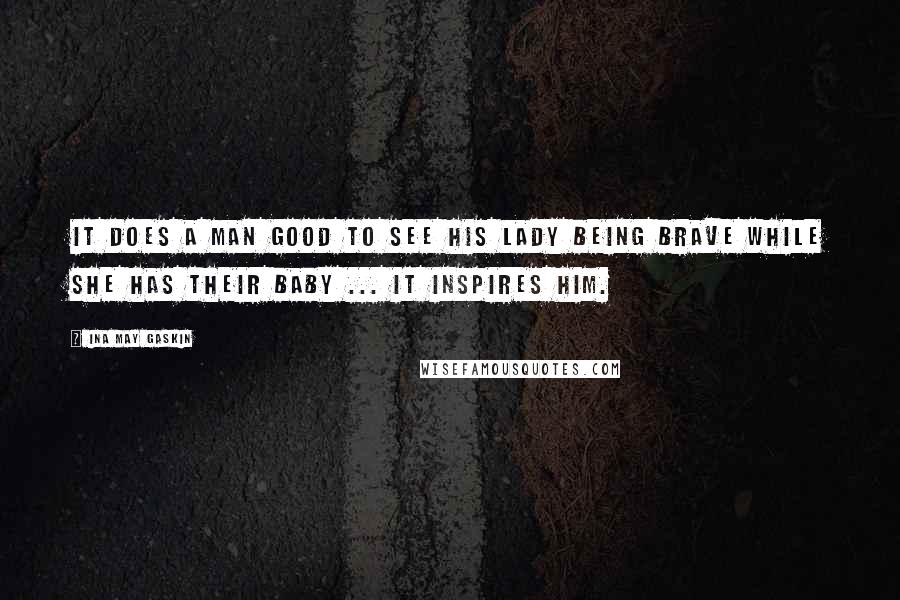 Ina May Gaskin Quotes: It does a man good to see his lady being brave while she has their baby ... it inspires him.